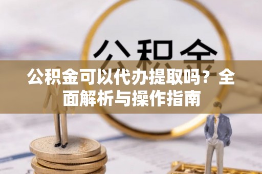 斗门公积金可以代办提取吗？全面解析与操作指南