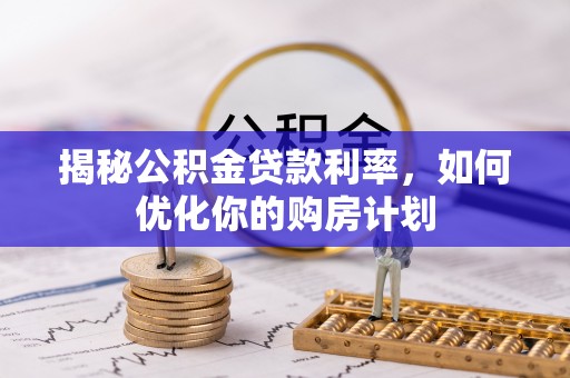 斗门揭秘公积金贷款利率，如何优化你的购房计划