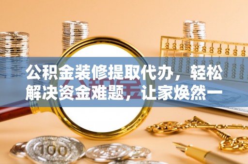 斗门公积金装修提取代办，轻松解决资金难题，让家焕然一新