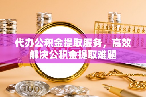 斗门代办公积金提取服务，高效解决公积金提取难题