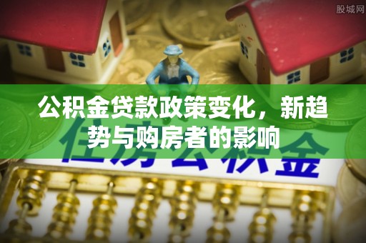 斗门公积金贷款政策变化，新趋势与购房者的影响
