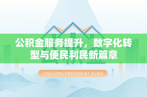 斗门公积金服务提升，数字化转型与便民利民新篇章