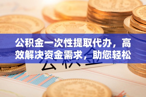 斗门公积金一次性提取代办，高效解决资金需求，助您轻松应对生活难题