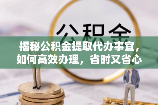 斗门揭秘公积金提取代办事宜，如何高效办理，省时又省心？