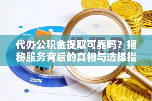 斗门代办公积金提取可靠吗？揭秘服务背后的真相与选择指南