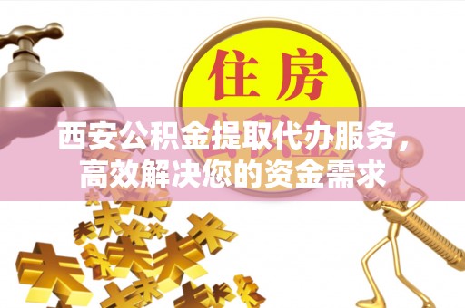 斗门西安公积金提取代办服务，高效解决您的资金需求