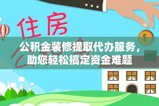 斗门公积金装修提取代办服务，助您轻松搞定资金难题