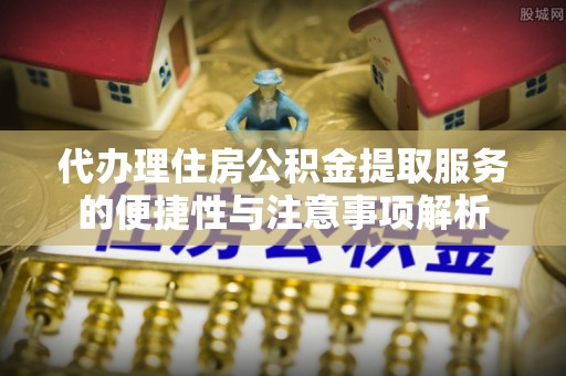 斗门代办理住房公积金提取服务的便捷性与注意事项解析