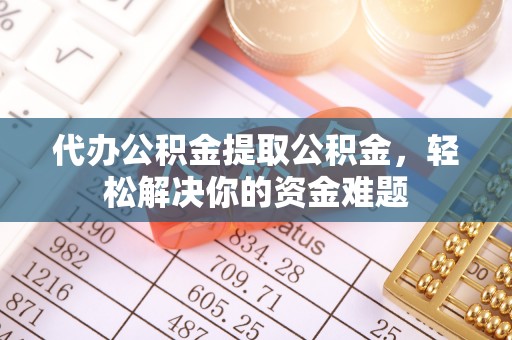 斗门代办公积金提取公积金，轻松解决你的资金难题