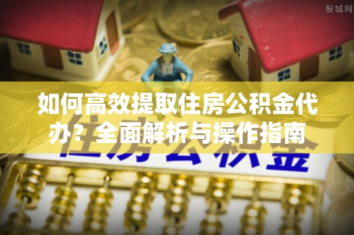 斗门如何高效提取住房公积金代办？全面解析与操作指南