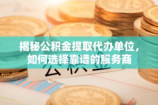 斗门揭秘公积金提取代办单位，如何选择靠谱的服务商