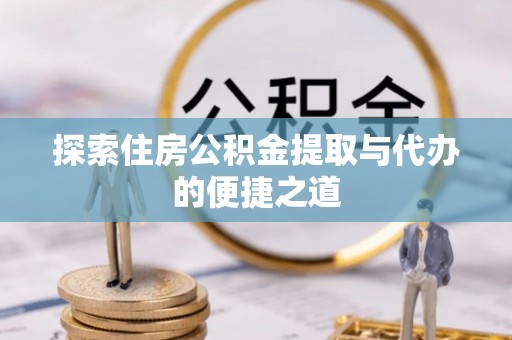 斗门探索住房公积金提取与代办的便捷之道