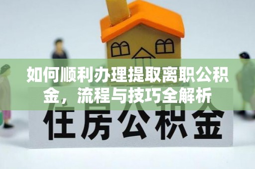 斗门如何顺利办理提取离职公积金，流程与技巧全解析