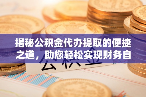 斗门揭秘公积金代办提取的便捷之道，助您轻松实现财务自由
