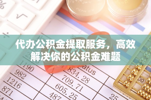 斗门代办公积金提取服务，高效解决你的公积金难题