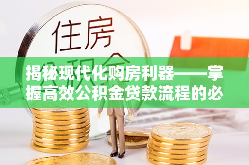 斗门揭秘现代化购房利器——掌握高效公积金贷款流程的必备指南