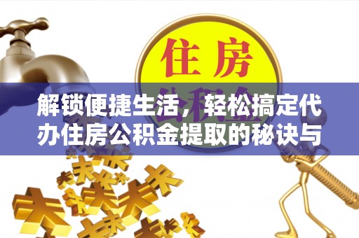 斗门解锁便捷生活，轻松搞定代办住房公积金提取的秘诀与技巧