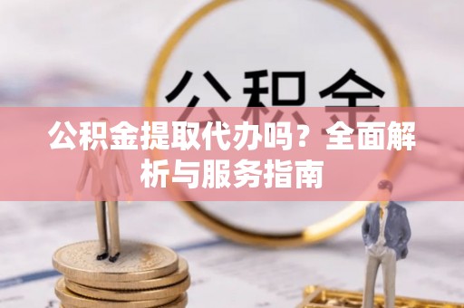 斗门公积金提取代办吗？全面解析与服务指南