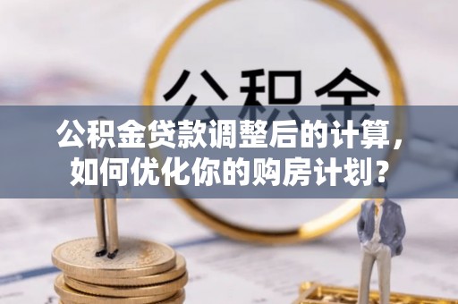 斗门公积金贷款调整后的计算，如何优化你的购房计划？