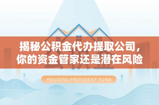 斗门揭秘公积金代办提取公司，你的资金管家还是潜在风险？