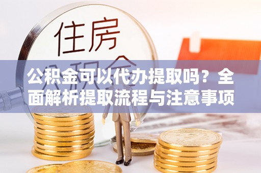 斗门公积金可以代办提取吗？全面解析提取流程与注意事项