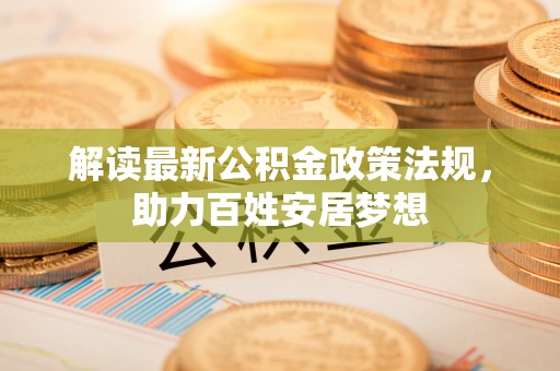 斗门解读最新公积金政策法规，助力百姓安居梦想