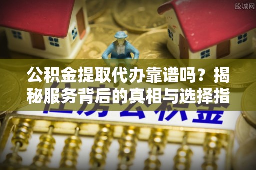 斗门公积金提取代办靠谱吗？揭秘服务背后的真相与选择指南