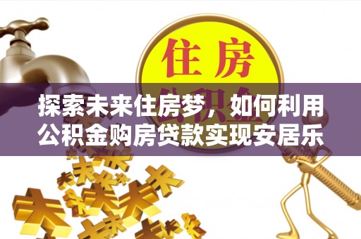 斗门探索未来住房梦，如何利用公积金购房贷款实现安居乐业