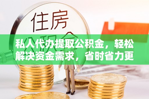 斗门私人代办提取公积金，轻松解决资金需求，省时省力更高效