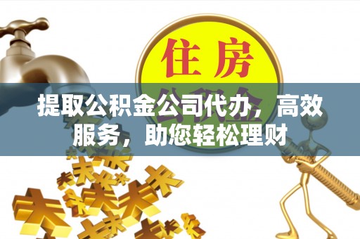 斗门提取公积金公司代办，高效服务，助您轻松理财