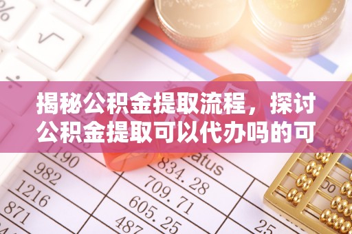 斗门揭秘公积金提取流程，探讨公积金提取可以代办吗的可行性与注意事项
