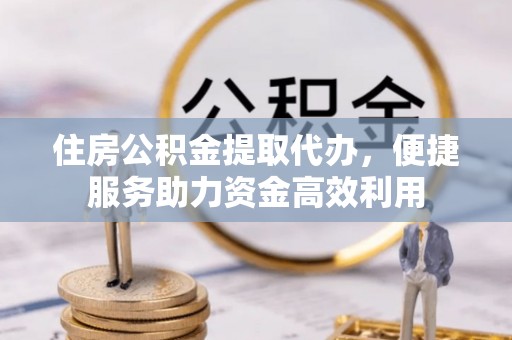 斗门住房公积金提取代办，便捷服务助力资金高效利用