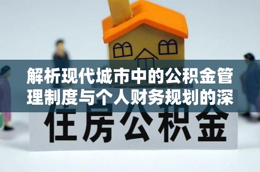 斗门解析现代城市中的公积金管理制度与个人财务规划的深度关联