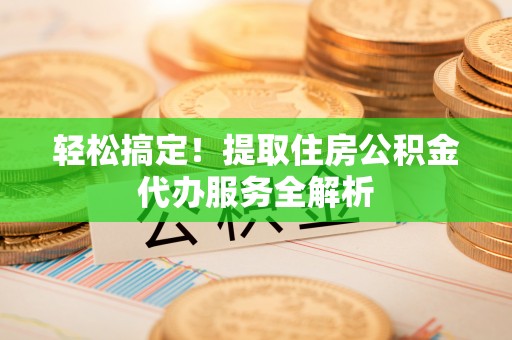 斗门轻松搞定！提取住房公积金代办服务全解析