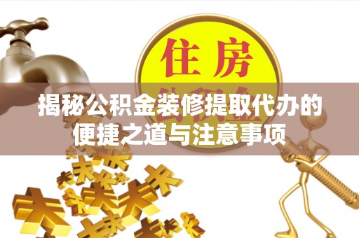 斗门揭秘公积金装修提取代办的便捷之道与注意事项