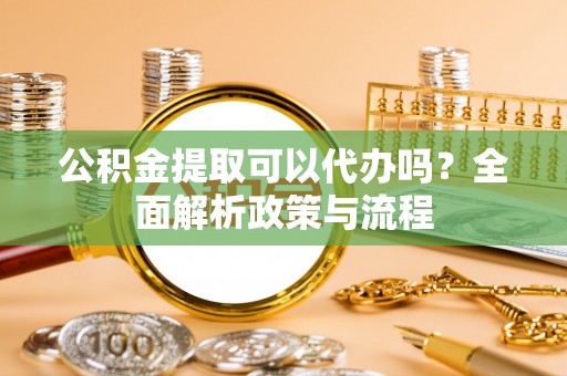 斗门公积金提取可以代办吗？全面解析政策与流程