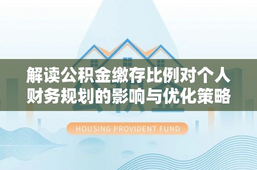 斗门解读公积金缴存比例对个人财务规划的影响与优化策略