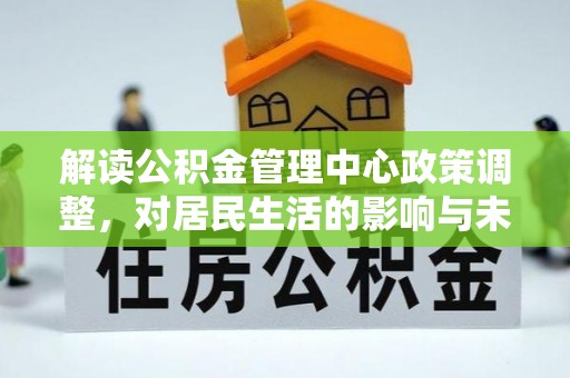 斗门解读公积金管理中心政策调整，对居民生活的影响与未来展望