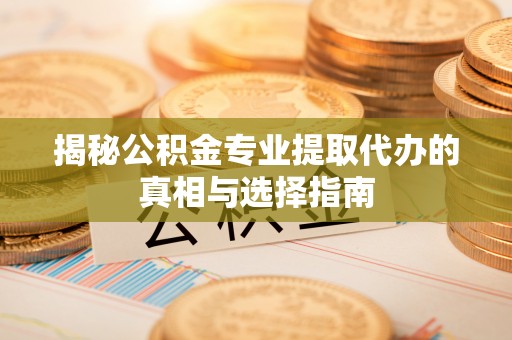 斗门揭秘公积金专业提取代办的真相与选择指南