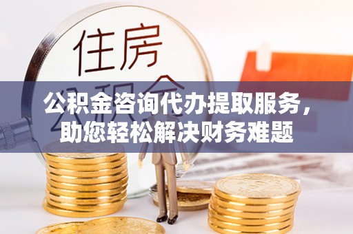 斗门公积金咨询代办提取服务，助您轻松解决财务难题