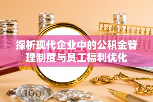 斗门探析现代企业中的公积金管理制度与员工福利优化