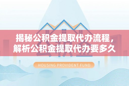 斗门揭秘公积金提取代办流程，解析公积金提取代办要多久的真相