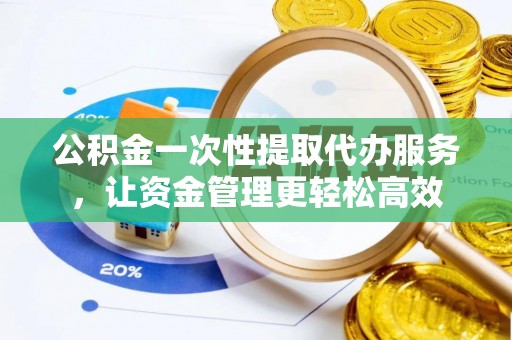 斗门公积金一次性提取代办服务，让资金管理更轻松高效