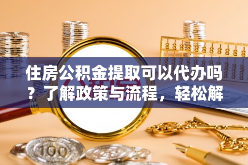 斗门住房公积金提取可以代办吗？了解政策与流程，轻松解决你的疑问