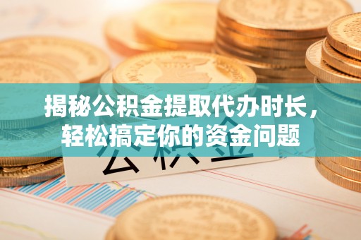斗门揭秘公积金提取代办时长，轻松搞定你的资金问题