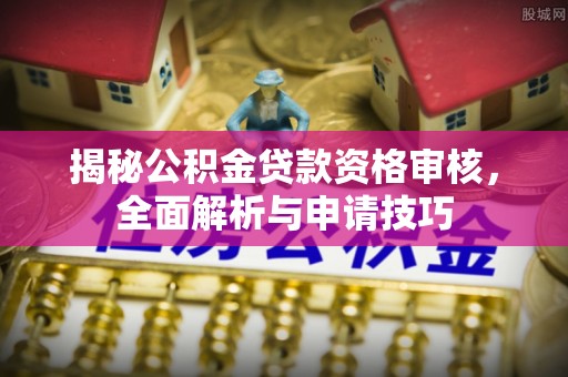 斗门揭秘公积金贷款资格审核，全面解析与申请技巧