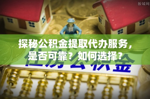 斗门探秘公积金提取代办服务，是否可靠？如何选择？