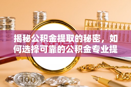 斗门揭秘公积金提取的秘密，如何选择可靠的公积金专业提取代办服务
