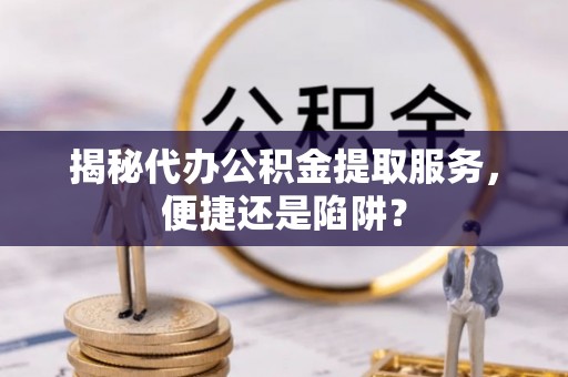 斗门揭秘代办公积金提取服务，便捷还是陷阱？