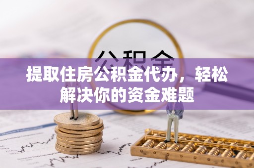 斗门提取住房公积金代办，轻松解决你的资金难题